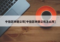 中信区块链公司[中信区块链公司怎么样]