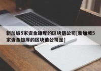 新加坡5家资金雄厚的区块链公司[新加坡5家资金雄厚的区块链公司是]