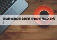 区块链金融公司上班[区块链公司可以入职吗]